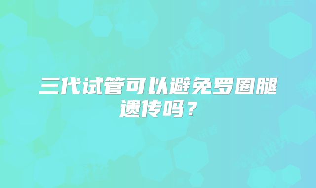 三代试管可以避免罗圈腿遗传吗？