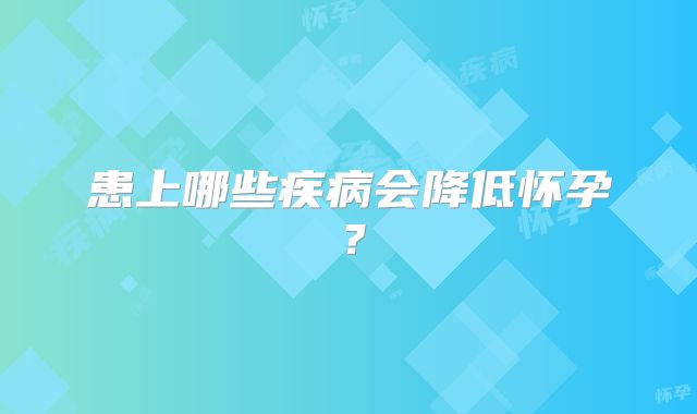 患上哪些疾病会降低怀孕？