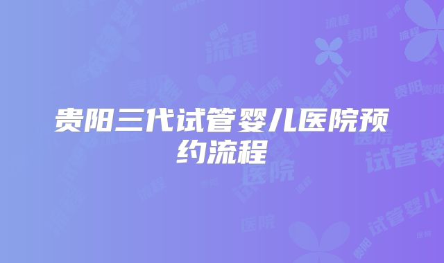 贵阳三代试管婴儿医院预约流程