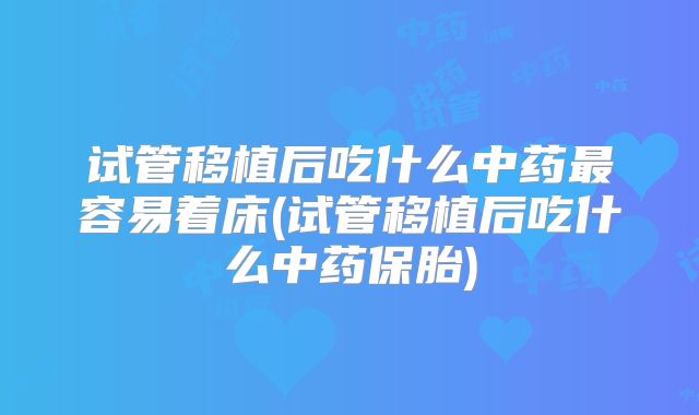 试管移植后吃什么中药最容易着床(试管移植后吃什么中药保胎)