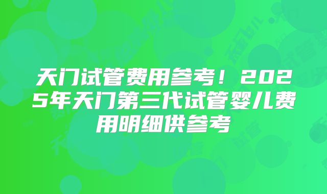 天门试管费用参考！2025年天门第三代试管婴儿费用明细供参考