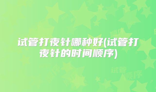 试管打夜针哪种好(试管打夜针的时间顺序)