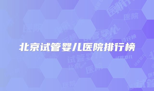 北京试管婴儿医院排行榜