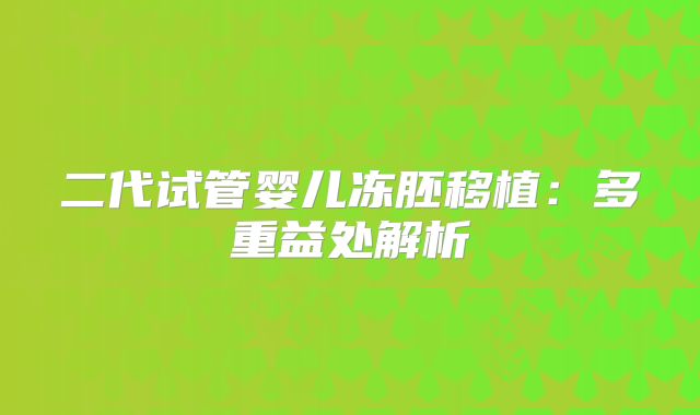 二代试管婴儿冻胚移植：多重益处解析