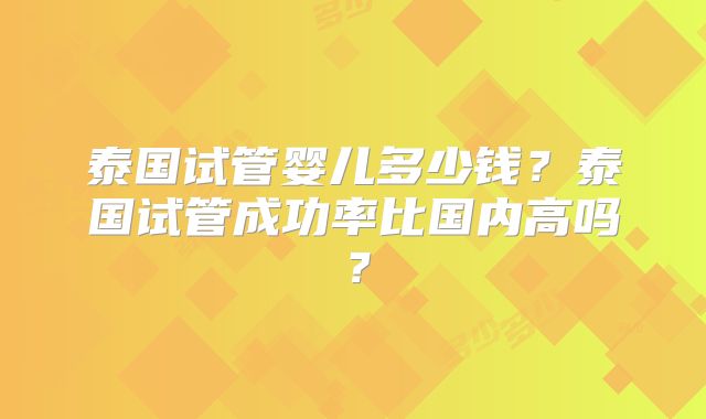 泰国试管婴儿多少钱？泰国试管成功率比国内高吗？