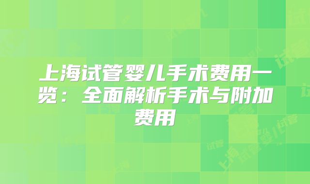 上海试管婴儿手术费用一览:全面解析手术与附加费用
