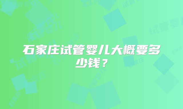 石家庄试管婴儿大概要多少钱？