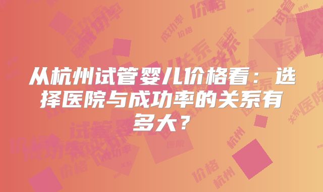 从杭州试管婴儿价格看：选择医院与成功率的关系有多大？