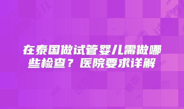 在泰国做试管婴儿需做哪些检查?医院要求详解