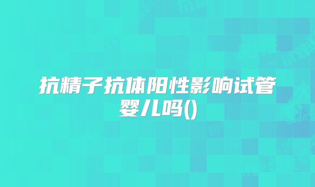 抗精子抗体阳性影响试管婴儿吗()