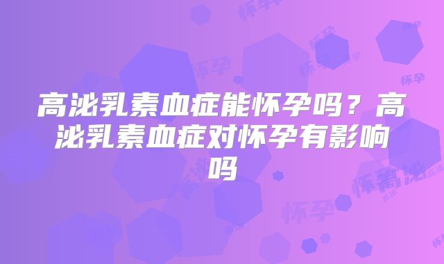 高泌乳素血症能怀孕吗？高泌乳素血症对怀孕有影响吗