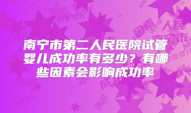 南宁市第二人民医院试管婴儿成功率有多少？有哪些因素会影响成功率