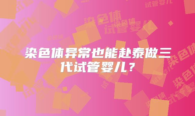 染色体异常也能赴泰做三代试管婴儿?