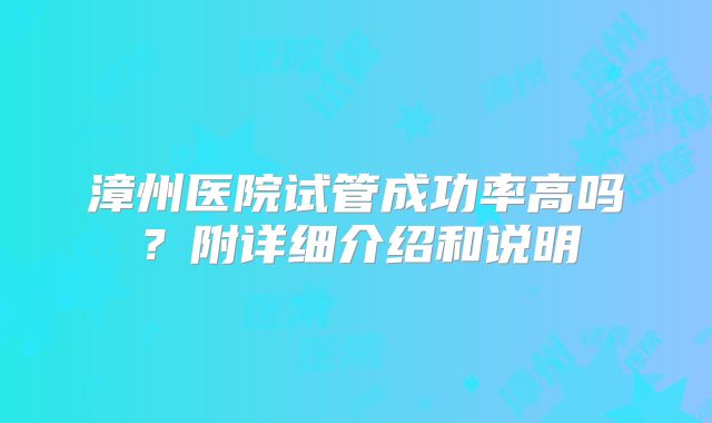 漳州医院试管成功率高吗？附详细介绍和说明