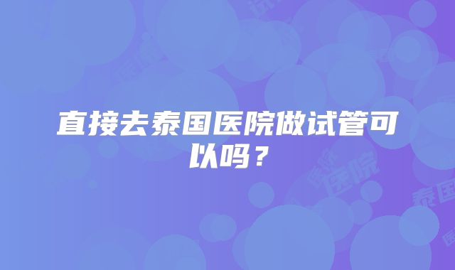 直接去泰国医院做试管可以吗?