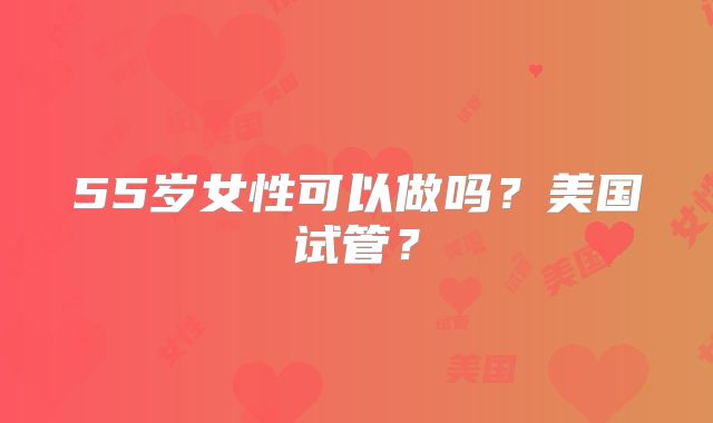 55岁女性可以做吗?美国试管?