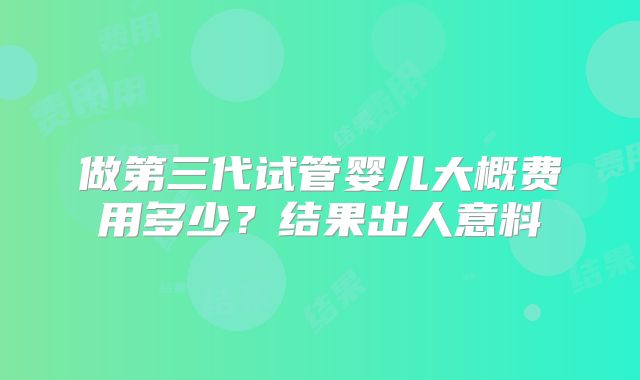 做第三代试管婴儿大概费用多少？结果出人意料