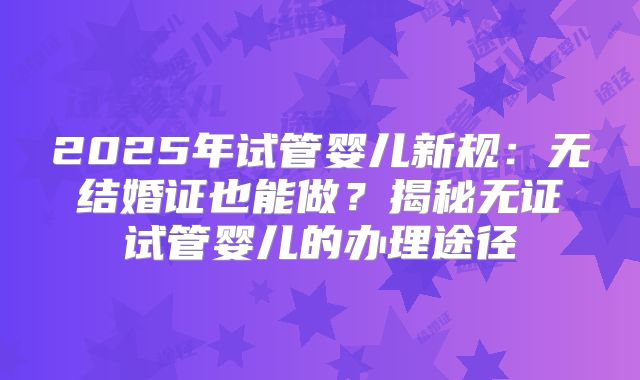 2025年试管婴儿新规：无结婚证也能做？揭秘无证试管婴儿的办理途径