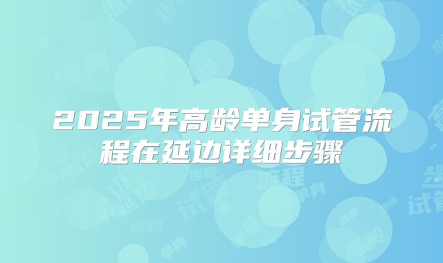 2025年高龄单身试管流程在延边详细步骤