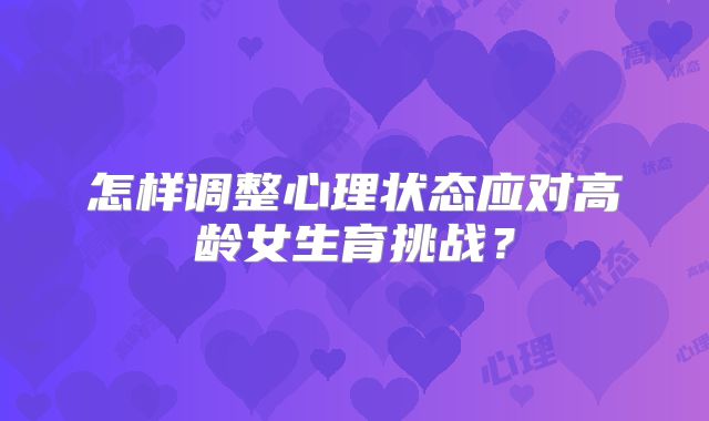 怎样调整心理状态应对高龄女生育挑战?