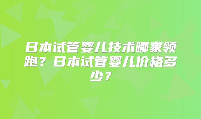 日本试管婴儿技术哪家领跑？日本试管婴儿价格多少？