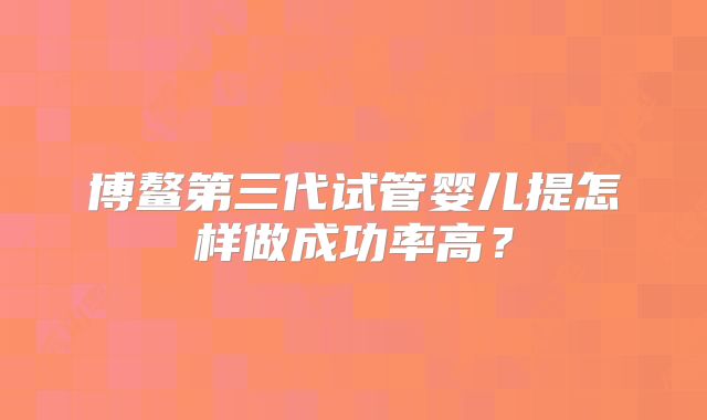 博鳌第三代试管婴儿提怎样做成功率高？