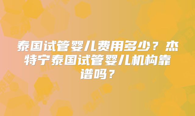 泰国试管婴儿费用多少？杰特宁泰国试管婴儿机构靠谱吗？