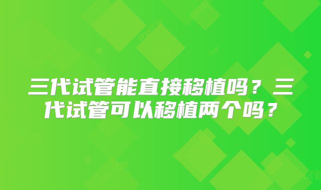三代试管能直接移植吗？三代试管可以移植两个吗？