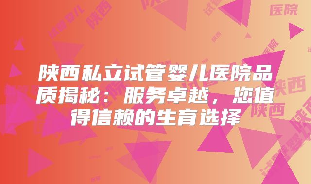 陕西私立试管婴儿医院品质揭秘：服务卓越，您值得信赖的生育选择