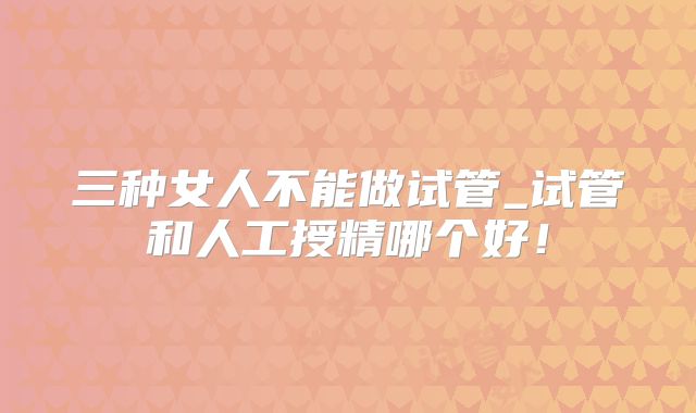 三种女人不能做试管_试管和人工授精哪个好!