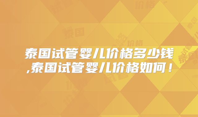 泰国试管婴儿价格多少钱,泰国试管婴儿价格如何!