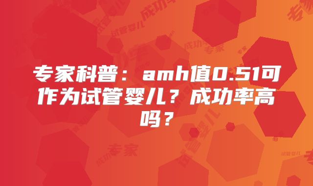 专家科普：amh值0.51可作为试管婴儿？成功率高吗？