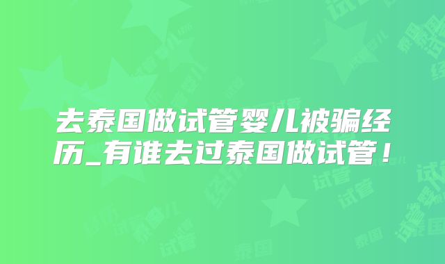 去泰国做试管婴儿被骗经历_有谁去过泰国做试管!
