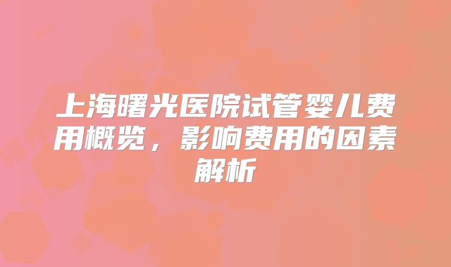 上海曙光医院试管婴儿费用概览，影响费用的因素解析