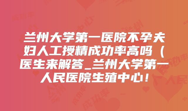 兰州大学第一医院不孕夫妇人工授精成功率高吗(医生来解答_兰州大学第一人民医院生殖中心!