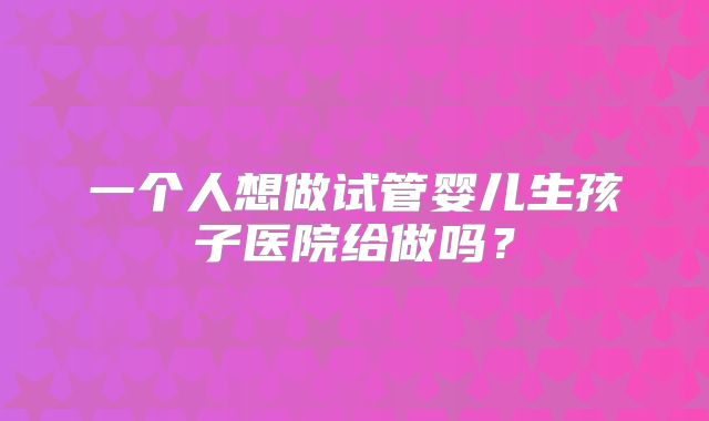 一个人想做试管婴儿生孩子医院给做吗？