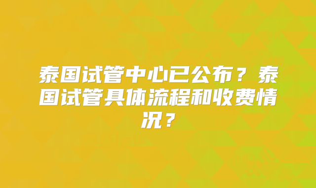 泰国试管中心已公布?泰国试管具体流程和收费情况?