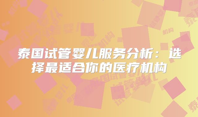 泰国试管婴儿服务分析:选择最适合你的医疗机构