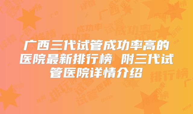 广西三代试管成功率高的医院最新排行榜 附三代试管医院详情介绍
