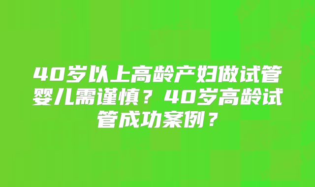 40岁以上高龄产妇做试管婴儿需谨慎？40岁高龄试管成功案例？