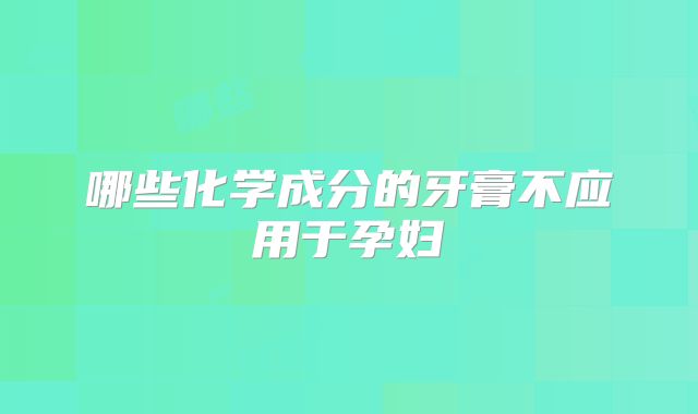 哪些化学成分的牙膏不应用于孕妇