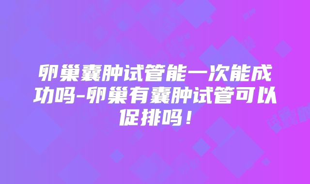 卵巢囊肿试管能一次能成功吗-卵巢有囊肿试管可以促排吗!