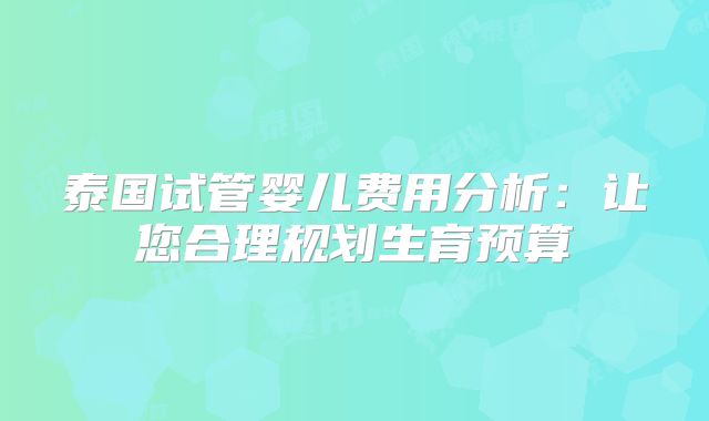 泰国试管婴儿费用分析：让您合理规划生育预算