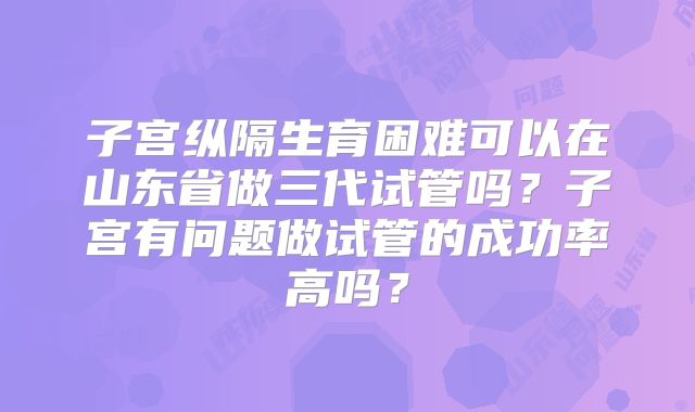 子宫纵隔生育困难可以在山东省做三代试管吗？子宫有问题做试管的成功率高吗？