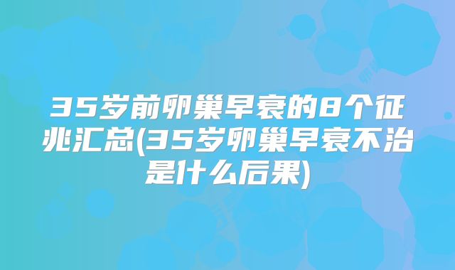 35岁前卵巢早衰的8个征兆汇总(35岁卵巢早衰不治是什么后果)