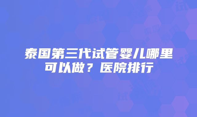 泰国第三代试管婴儿哪里可以做？医院排行