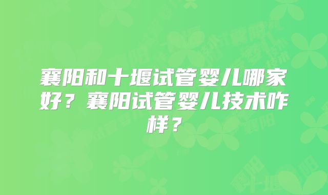 襄阳和十堰试管婴儿哪家好？襄阳试管婴儿技术咋样？