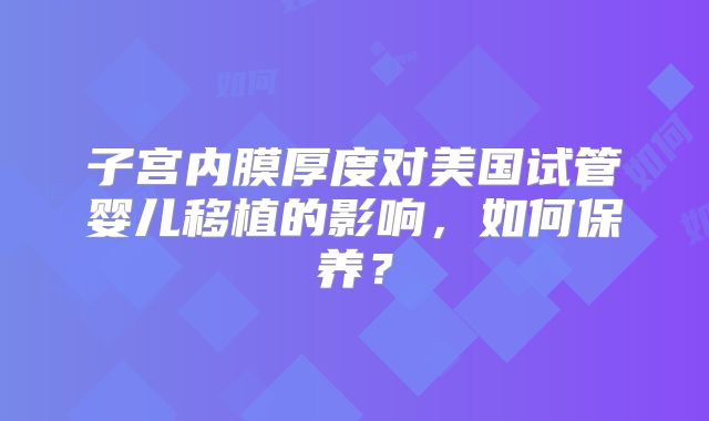子宫内膜厚度对美国试管婴儿移植的影响,如何保养?