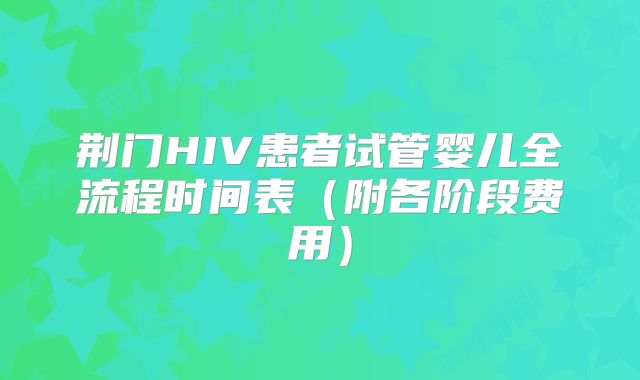荆门HIV患者试管婴儿全流程时间表（附各阶段费用）