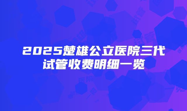 2025楚雄公立医院三代试管收费明细一览